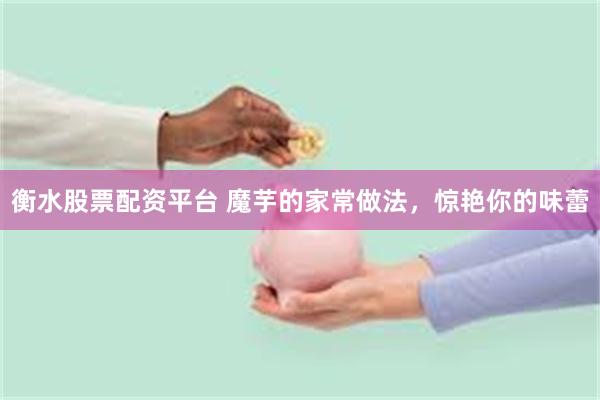 衡水股票配资平台 魔芋的家常做法，惊艳你的味蕾