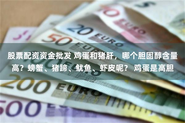 股票配资资金批发 鸡蛋和猪肝，哪个胆固醇含量高？螃蟹、猪蹄、鱿鱼、虾皮呢？ 鸡蛋是高胆