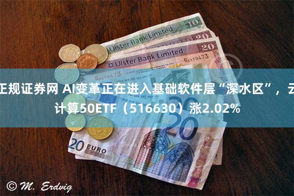 正规证券网 AI变革正在进入基础软件层“深水区”，云计算50ETF（516630）涨2.02%