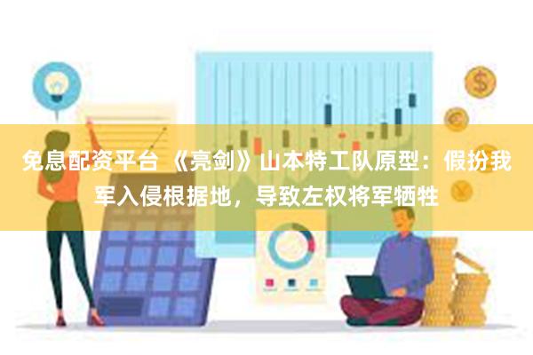 免息配资平台 《亮剑》山本特工队原型：假扮我军入侵根据地，导致左权将军牺牲