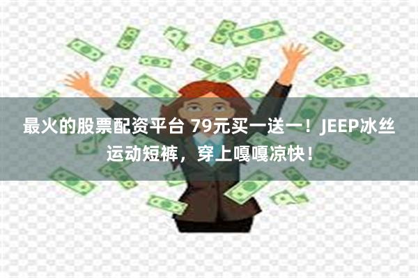 最火的股票配资平台 79元买一送一！JEEP冰丝运动短裤，穿上嘎嘎凉快！