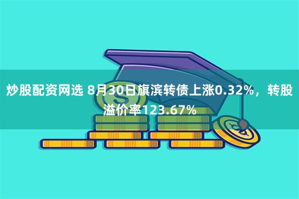 炒股配资网选 8月30日旗滨转债上涨0.32%，转股溢价率123.67%