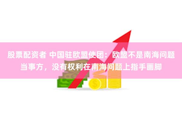 股票配资者 中国驻欧盟使团：欧盟不是南海问题当事方，没有权利在南海问题上指手画脚