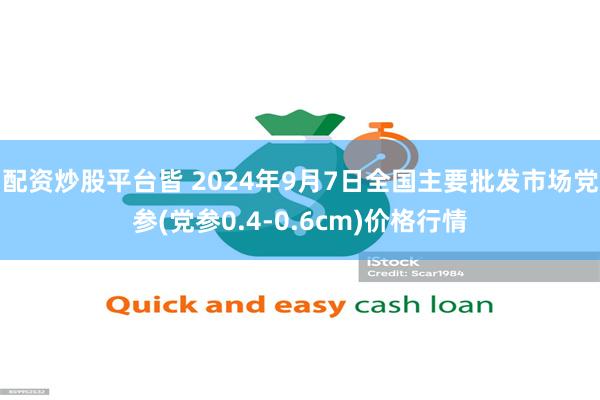 配资炒股平台皆 2024年9月7日全国主要批发市场党参(党参0.4-0.6cm)价格行情