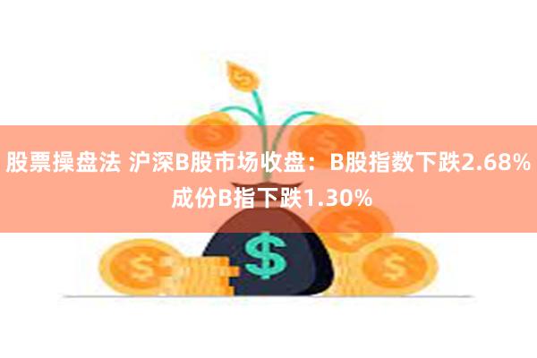 股票操盘法 沪深B股市场收盘：B股指数下跌2.68% 成份B指下跌1.30%