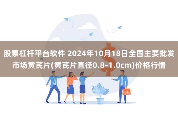 股票杠杆平台软件 2024年10月18日全国主要批发市场黄芪片(黄芪片直径0.8-1.0cm)价格行情