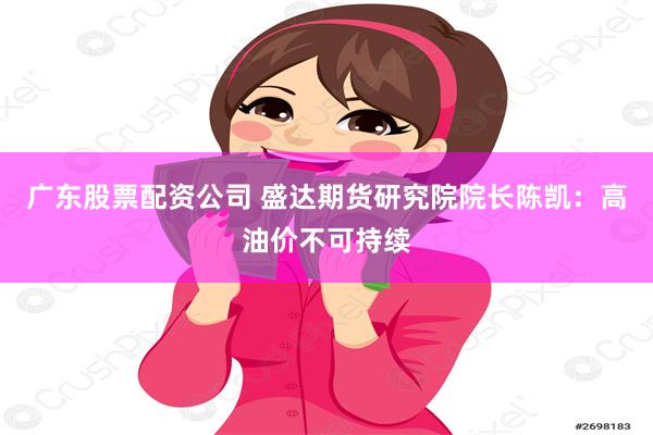 广东股票配资公司 盛达期货研究院院长陈凯：高油价不可持续