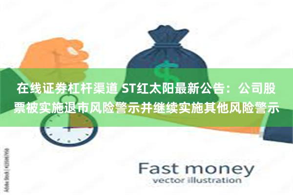 在线证劵杠杆渠道 ST红太阳最新公告：公司股票被实施退市风险警示并继续实施其他风险警示