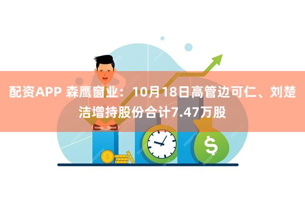 配资APP 森鹰窗业：10月18日高管边可仁、刘楚洁增持股份合计7.47万股