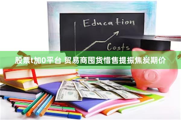 股票t加0平台 贸易商囤货惜售提振焦炭期价