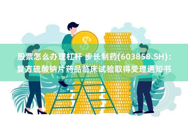 股票怎么办理杠杆 步长制药(603858.SH)：复方硫酸钠片药品临床试验取得受理通知书