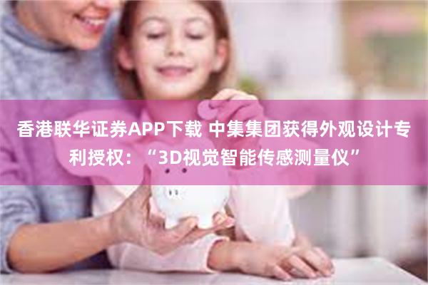 香港联华证券APP下载 中集集团获得外观设计专利授权：“3D视觉智能传感测量仪”
