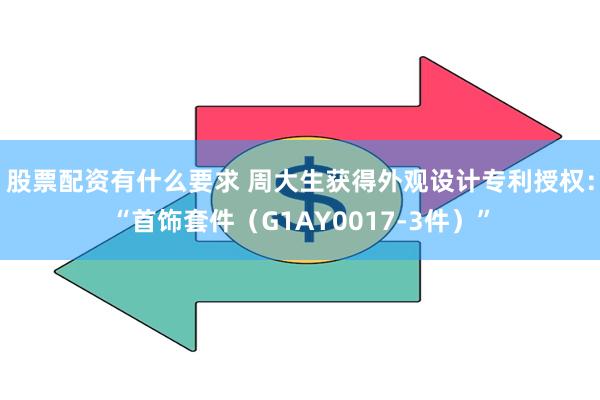 股票配资有什么要求 周大生获得外观设计专利授权：“首饰套件（G1AY0017-3件）”