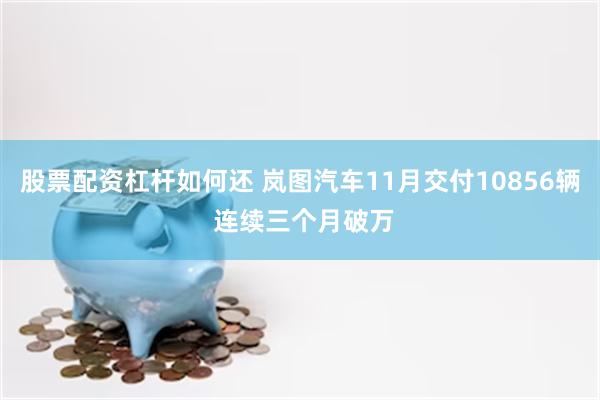 股票配资杠杆如何还 岚图汽车11月交付10856辆 连续三个月破万