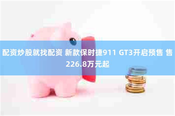 配资炒股就找配资 新款保时捷911 GT3开启预售 售226.8万元起