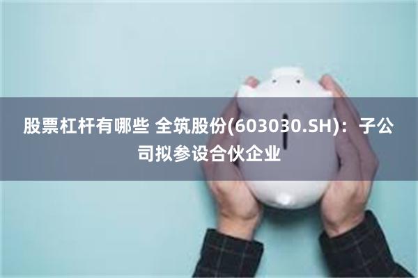 股票杠杆有哪些 全筑股份(603030.SH)：子公司拟参设合伙企业