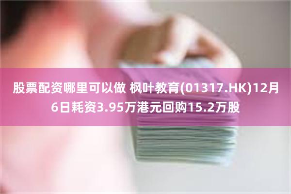 股票配资哪里可以做 枫叶教育(01317.HK)12月6日耗资3.95万港元回购15.2万股