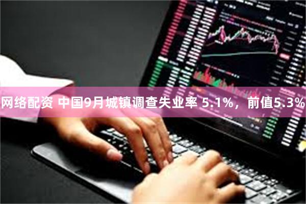 网络配资 中国9月城镇调查失业率 5.1%，前值5.3%