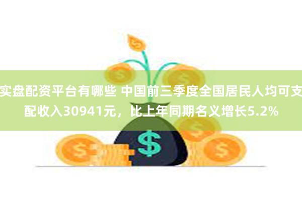 实盘配资平台有哪些 中国前三季度全国居民人均可支配收入30941元，比上年同期名义增长5.2%