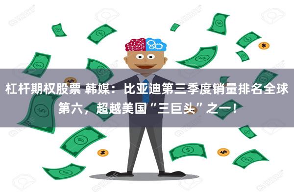 杠杆期权股票 韩媒：比亚迪第三季度销量排名全球第六，超越美国“三巨头”之一！
