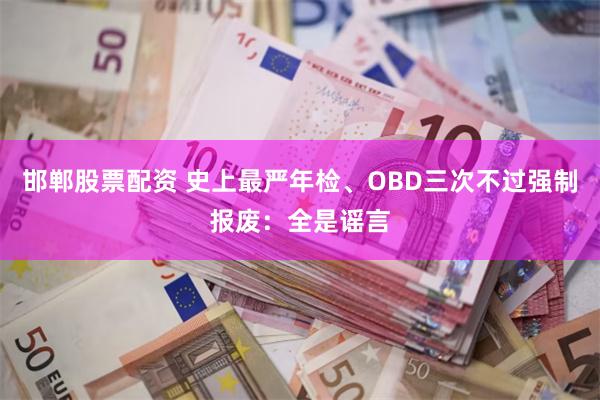 邯郸股票配资 史上最严年检、OBD三次不过强制报废：全是谣言
