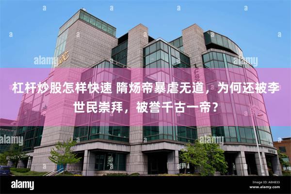 杠杆炒股怎样快速 隋炀帝暴虐无道，为何还被李世民崇拜，被誉千古一帝？