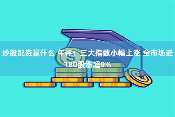 炒股配资是什么 午评：三大指数小幅上涨 全市场近180股涨超9%