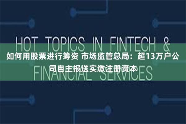 如何用股票进行筹资 市场监管总局：超13万户公司自主报送实缴注册资本