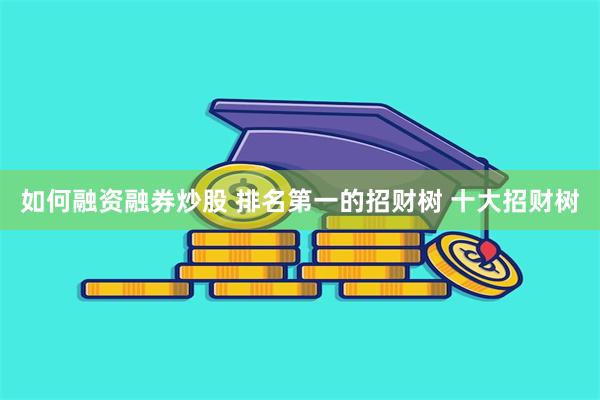 如何融资融券炒股 排名第一的招财树 十大招财树