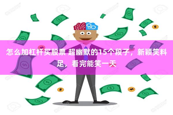 怎么加杠杆买股票 超幽默的15个段子，新颖笑料足，看完能笑一天