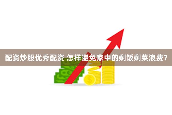 配资炒股优秀配资 怎样避免家中的剩饭剩菜浪费？
