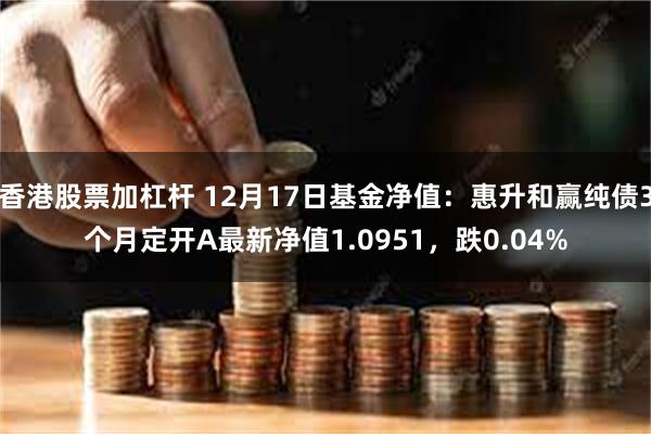 香港股票加杠杆 12月17日基金净值：惠升和赢纯债3个月定开A最新净值1.0951，跌0.04%
