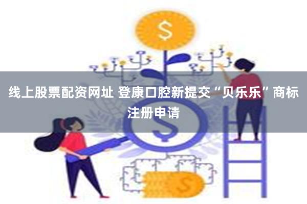线上股票配资网址 登康口腔新提交“贝乐乐”商标注册申请