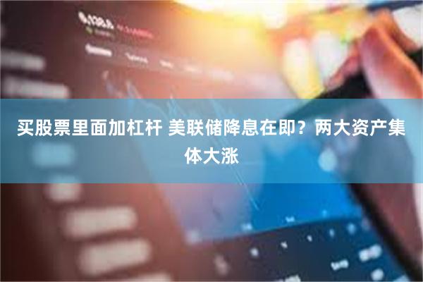 买股票里面加杠杆 美联储降息在即？两大资产集体大涨