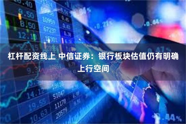 杠杆配资线上 中信证券：银行板块估值仍有明确上行空间
