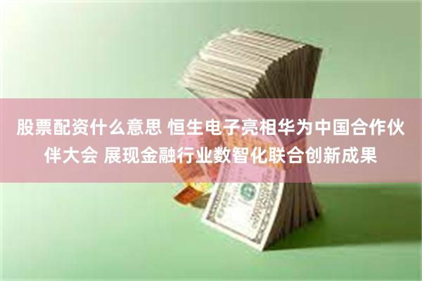 股票配资什么意思 恒生电子亮相华为中国合作伙伴大会 展现金融行业数智化联合创新成果