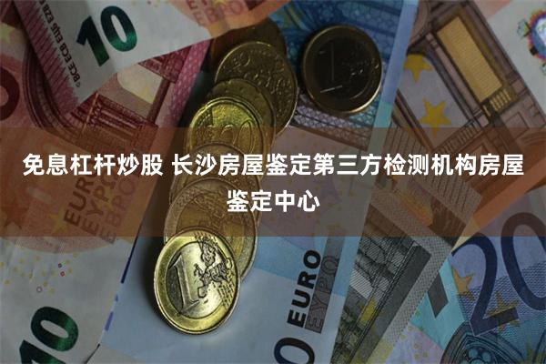 免息杠杆炒股 长沙房屋鉴定第三方检测机构房屋鉴定中心