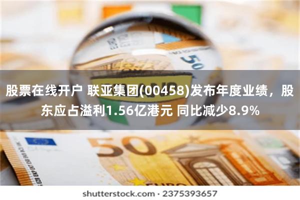 股票在线开户 联亚集团(00458)发布年度业绩，股东应占溢利1.56亿港元 同比减少8.9%