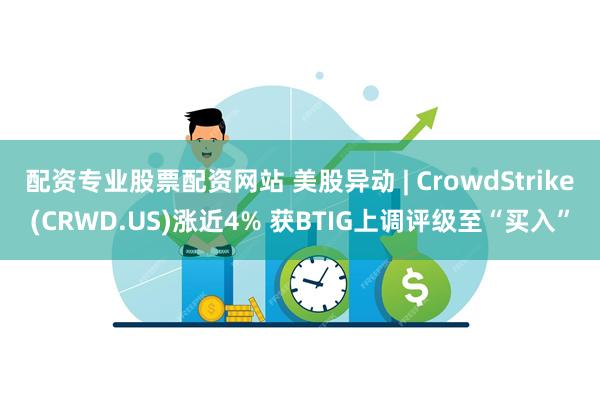 配资专业股票配资网站 美股异动 | CrowdStrike(CRWD.US)涨近4% 获BTIG上调评级至“买入”