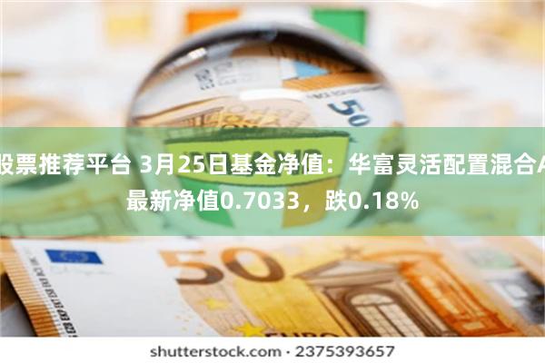 股票推荐平台 3月25日基金净值：华富灵活配置混合A最新净值0.7033，跌0.18%