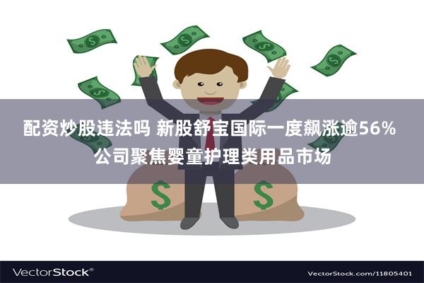配资炒股违法吗 新股舒宝国际一度飙涨逾56% 公司聚焦婴童护理类用品市场