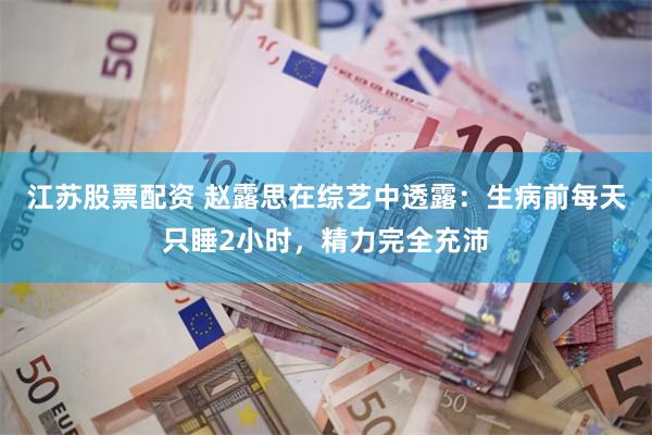 江苏股票配资 赵露思在综艺中透露：生病前每天只睡2小时，精力完全充沛