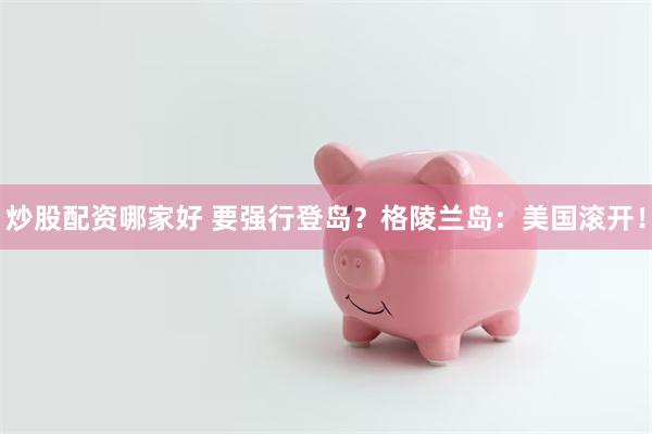 炒股配资哪家好 要强行登岛？格陵兰岛：美国滚开！