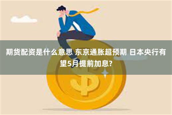期货配资是什么意思 东京通胀超预期 日本央行有望5月提前加息?