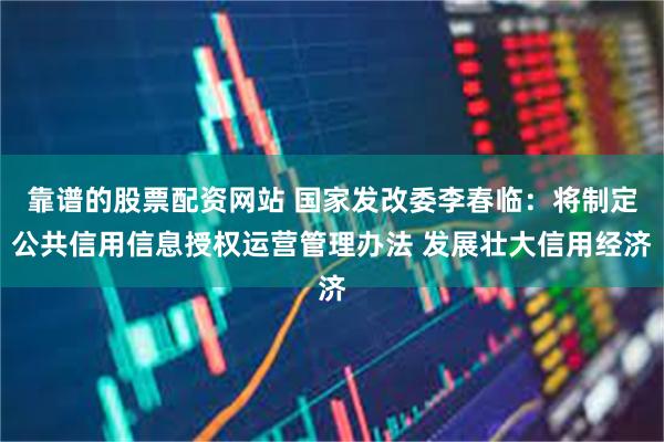靠谱的股票配资网站 国家发改委李春临：将制定公共信用信息授权运营管理办法 发展壮大信用经济