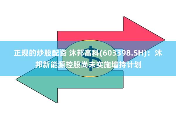 正规的炒股配资 沐邦高科(603398.SH)：沐邦新能源控股尚未实施增持计划