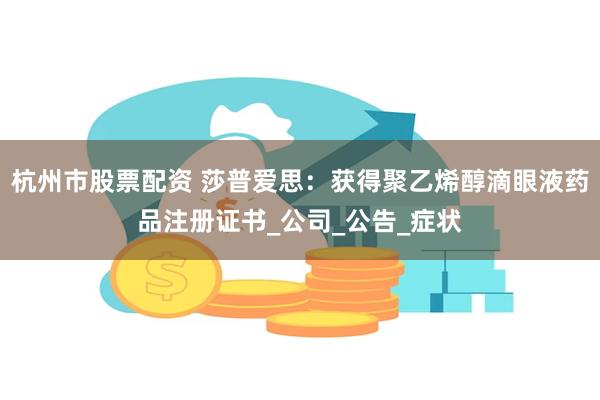 杭州市股票配资 莎普爱思：获得聚乙烯醇滴眼液药品注册证书_公司_公告_症状