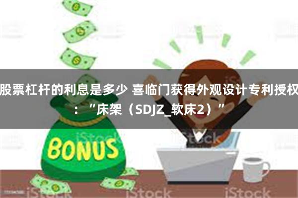 股票杠杆的利息是多少 喜临门获得外观设计专利授权：“床架（SDJZ_软床2）”