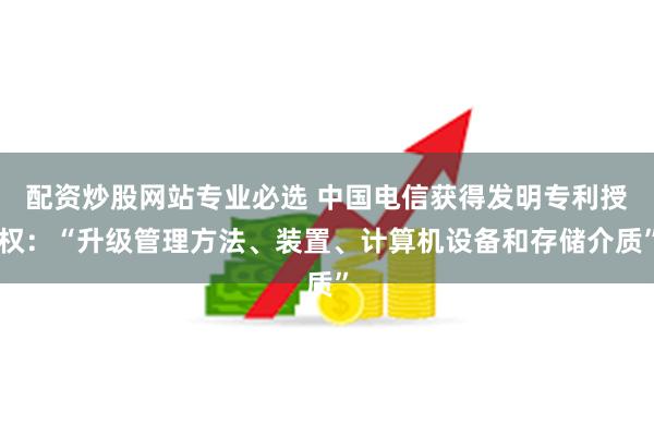 配资炒股网站专业必选 中国电信获得发明专利授权：“升级管理方法、装置、计算机设备和存储介质”