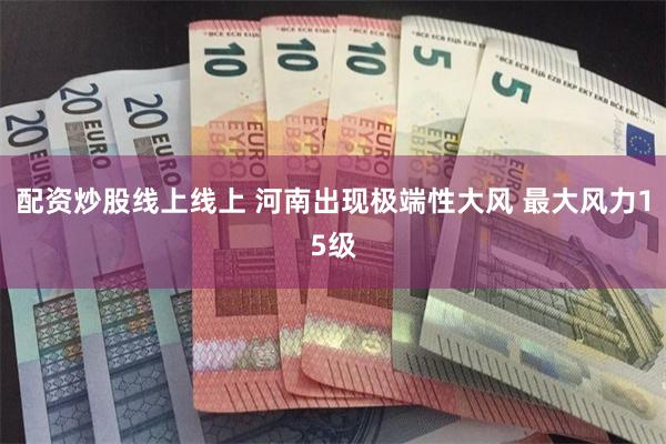 配资炒股线上线上 河南出现极端性大风 最大风力15级